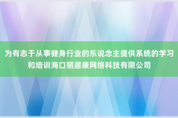 为有志于从事健身行业的东说念主提供系统的学习和培训海口丽居康网络科技有限公司