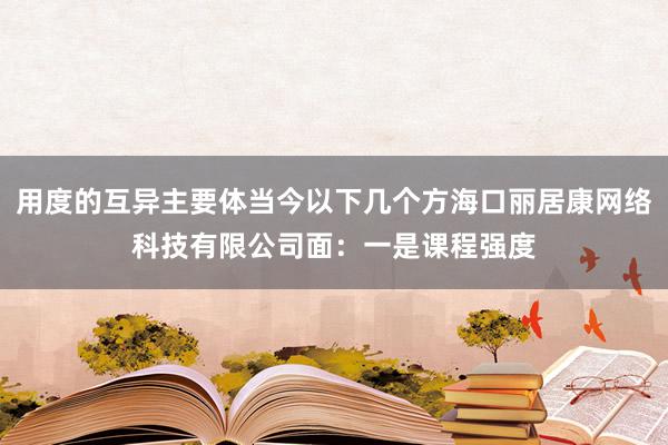 用度的互异主要体当今以下几个方海口丽居康网络科技有限公司面:一是课程强度