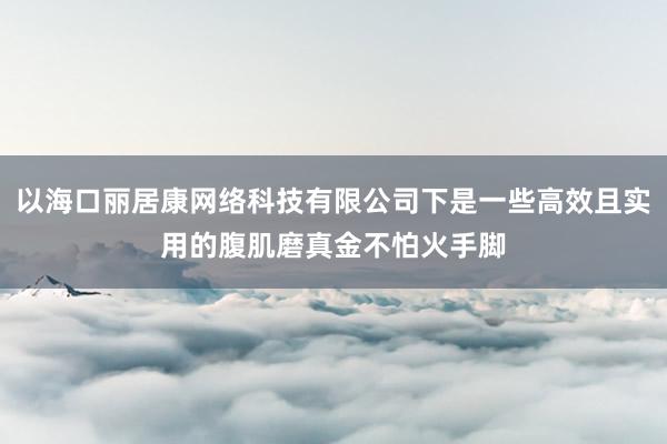 以海口丽居康网络科技有限公司下是一些高效且实用的腹肌磨真金不怕火手脚