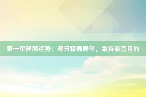 第一星座网运势：逐日精确瞻望，掌持曩昔目的