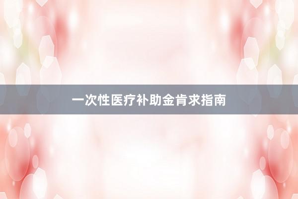 一次性医疗补助金肯求指南