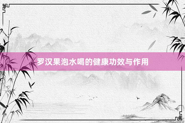罗汉果泡水喝的健康功效与作用