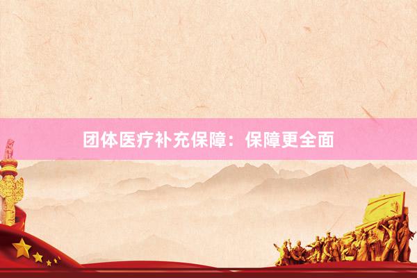 团体医疗补充保障：保障更全面