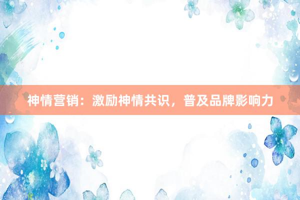神情营销：激励神情共识，普及品牌影响力