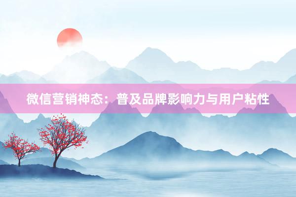 微信营销神态:普及品牌影响力与用户粘性