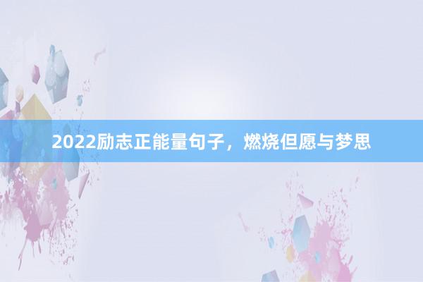2022励志正能量句子，燃烧但愿与梦思